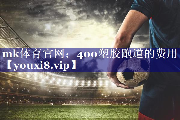 mk体育官网：400塑胶跑道的费用