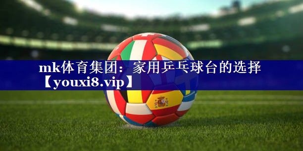 mk体育集团：家用乒乓球台的选择