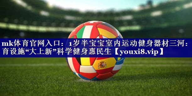 mk体育官网入口：1岁半宝宝室内运动健身器材三河：体育设施“大上新”科学健身惠民生