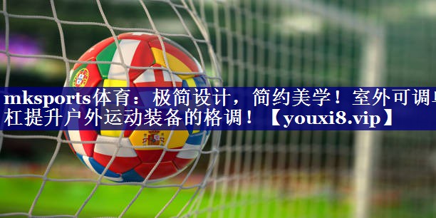 mksports体育：极简设计，简约美学！室外可调单杠提升户外运动装备的格调！