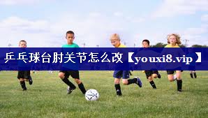 乒乓球台肘关节怎么改