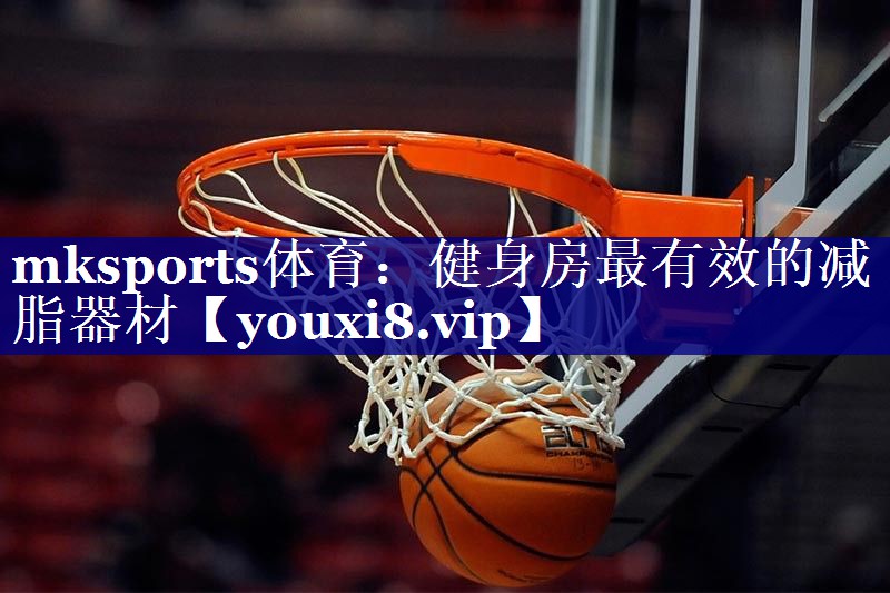 mksports体育：健身房最有效的减脂器材