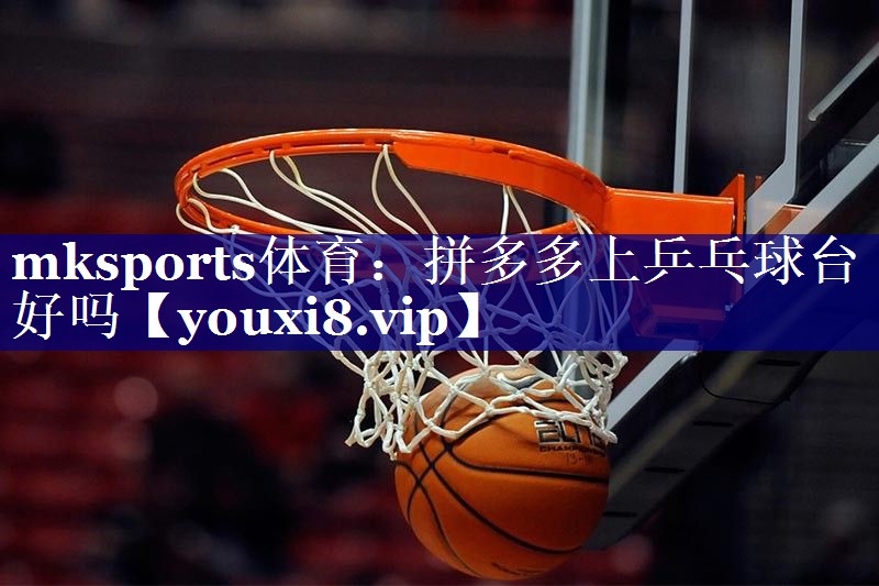 mksports体育：拼多多上乒乓球台好吗