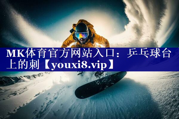 MK体育官方网站入口：乒乓球台上的刺