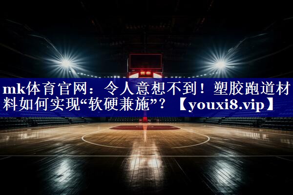 mk体育官网：令人意想不到！塑胶跑道材料如何实现“软硬兼施”？
