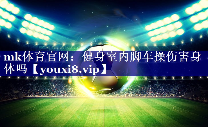 mk体育官网：健身室内脚车操伤害身体吗