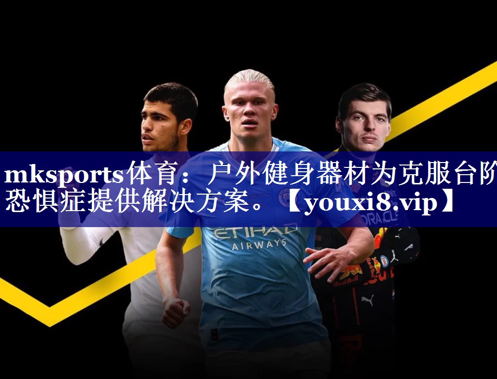 mksports体育：户外健身器材为克服台阶恐惧症提供解决方案。