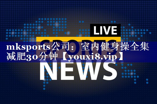 mksports公司：室内健身操全集减肥30分钟