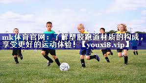 mk体育官网：了解塑胶跑道材质的构成，享受更好的运动体验！