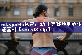 mksports体育：幼儿篮球热身或体能器材
