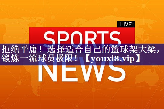 拒绝平庸！选择适合自己的篮球架大梁，锻炼一流球员极限！