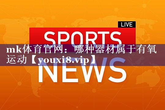 mk体育官网：哪种器材属于有氧运动