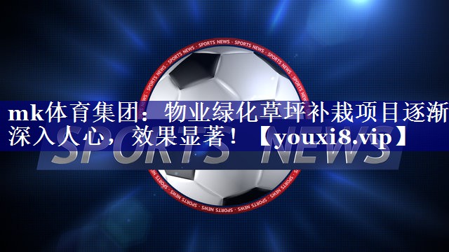 mk体育集团：物业绿化草坪补栽项目逐渐深入人心，效果显著！
