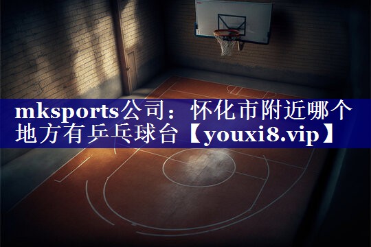 mksports公司：怀化市附近哪个地方有乒乓球台