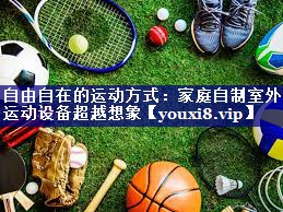 自由自在的运动方式：家庭自制室外运动设备超越想象
