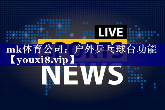 mk体育公司：户外乒乓球台功能