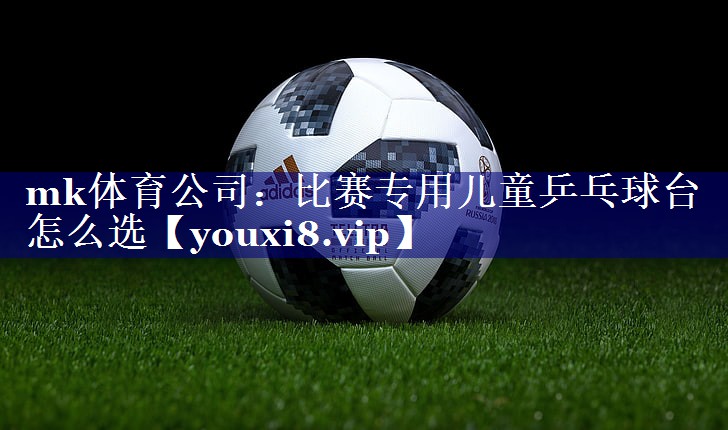 mk体育公司：比赛专用儿童乒乓球台怎么选