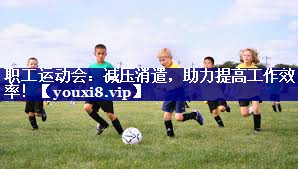 职工运动会：减压消遣，助力提高工作效率！