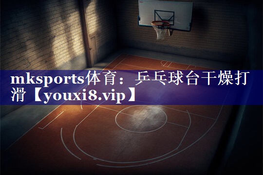 mksports体育：乒乓球台干燥打滑