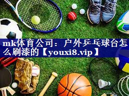 mk体育公司：户外乒乓球台怎么刷漆的