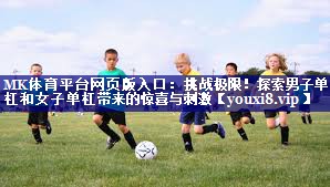MK体育平台网页版入口：挑战极限！探索男子单杠和女子单杠带来的惊喜与刺激