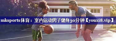 mksports体育：室内运动男子健身30分钟