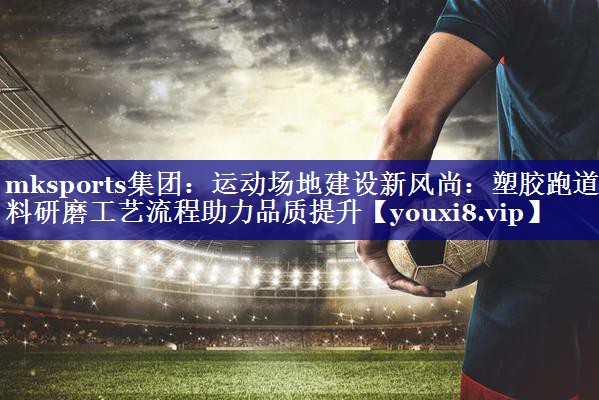 mksports集团：运动场地建设新风尚：塑胶跑道材料研磨工艺流程助力品质提升
