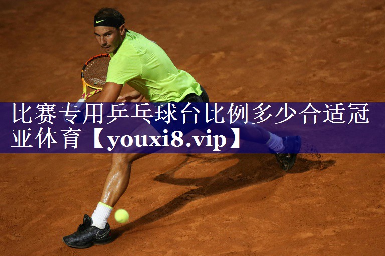 比赛专用乒乓球台比例多少合适冠亚体育