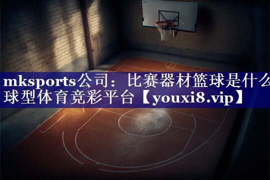 mksports公司：比赛器材篮球是什么球型体育竞彩平台
