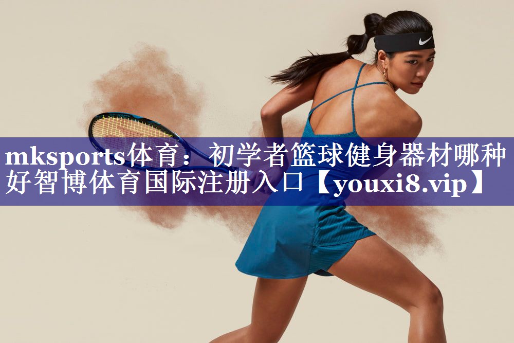 mksports体育：初学者篮球健身器材哪种好智博体育国际注册入口
