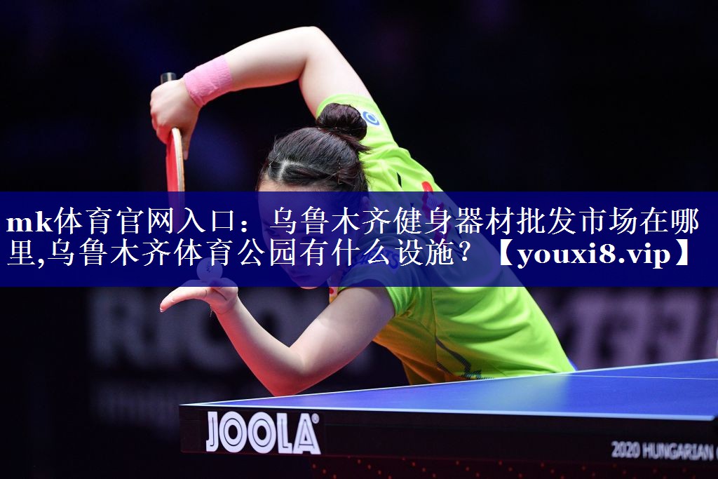 mk体育官网入口：乌鲁木齐健身器材批发市场在哪里,乌鲁木齐体育公园有什么设施？