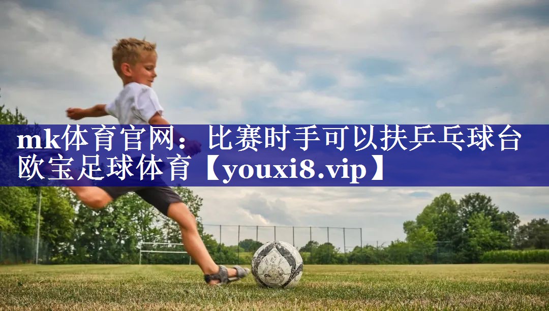 mk体育官网：比赛时手可以扶乒乓球台欧宝足球体育