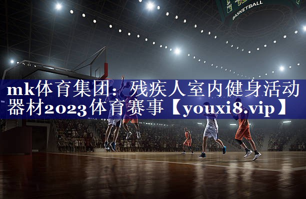 mk体育集团：残疾人室内健身活动器材2023体育赛事