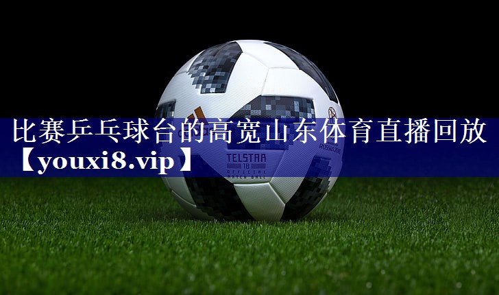 比赛乒乓球台的高宽山东体育直播回放