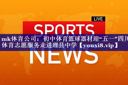 mk体育公司：初中体育篮球器材迎“五一”四川体育志愿服务走进理县中学