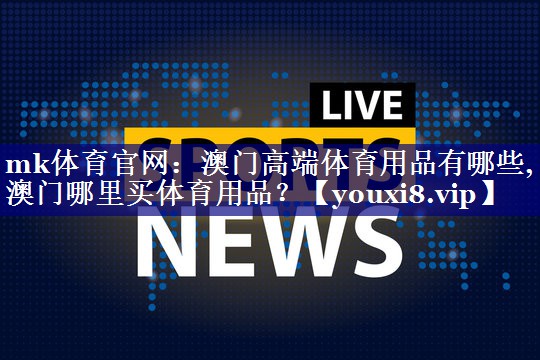 mk体育官网：澳门高端体育用品有哪些,澳门哪里买体育用品？