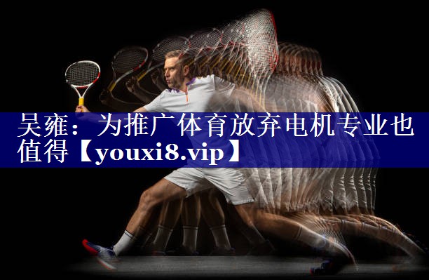 吴雍：为推广体育放弃电机专业也值得