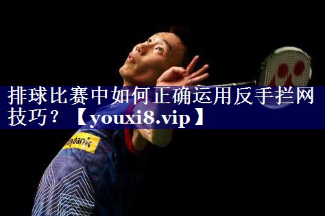 排球比赛中如何正确运用反手拦网技巧？