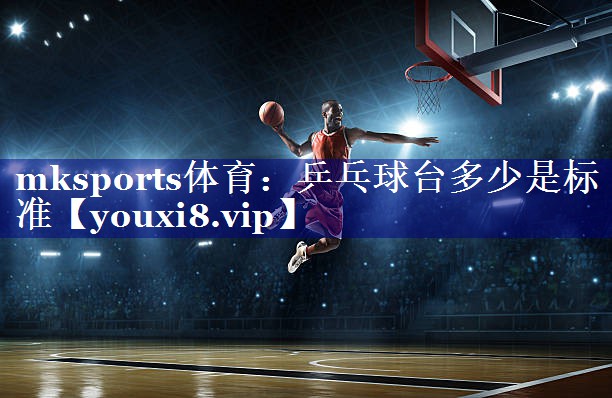 mksports体育：乒乓球台多少是标准