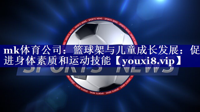 mk体育公司：篮球架与儿童成长发展：促进身体素质和运动技能