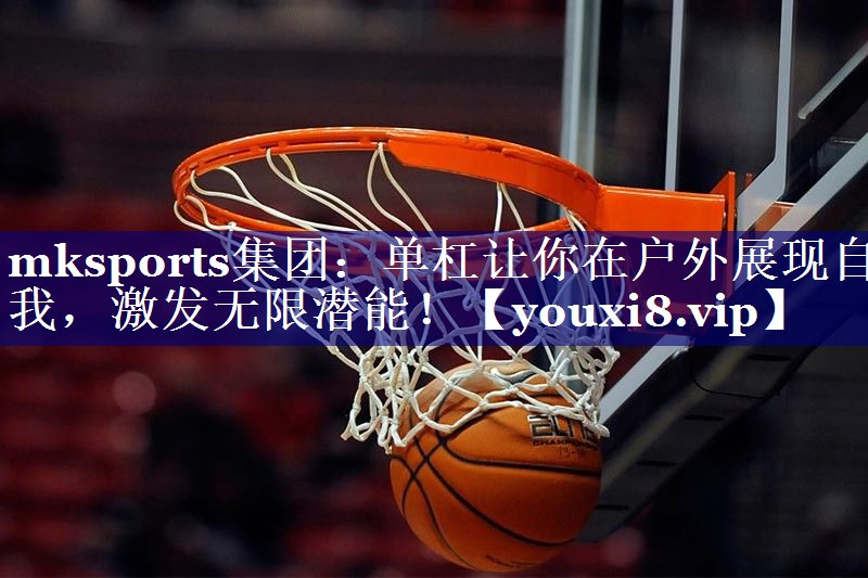mksports集团：单杠让你在户外展现自我，激发无限潜能！