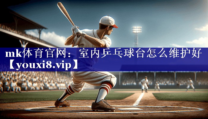 mk体育官网：室内乒乓球台怎么维护好