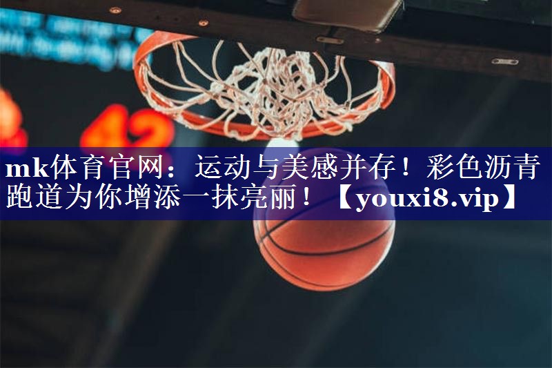 mk体育官网：运动与美感并存！彩色沥青跑道为你增添一抹亮丽！