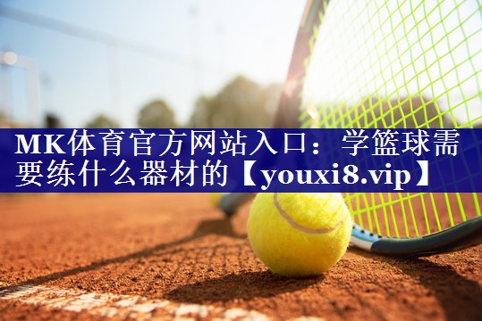 MK体育官方网站入口：学篮球需要练什么器材的