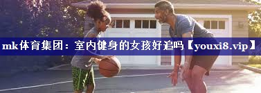 mk体育集团：室内健身的女孩好追吗
