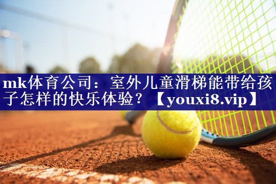 mk体育公司：室外儿童滑梯能带给孩子怎样的快乐体验？