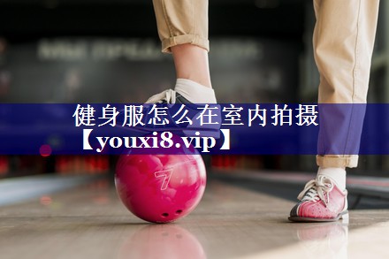 健身服怎么在室内拍摄