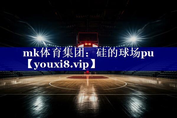 mk体育集团：硅的球场pu