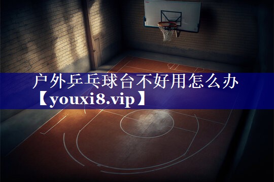 户外乒乓球台不好用怎么办