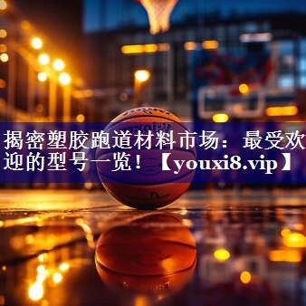 揭密塑胶跑道材料市场：最受欢迎的型号一览！